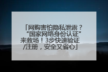 网购害怕隐私泄露？“国家网络身份认证”来救场！3步快速验证/注册，安全又省心