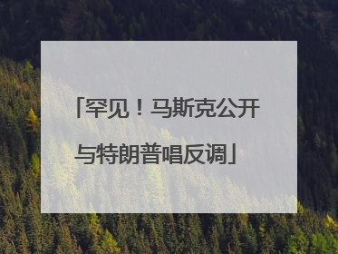 罕见！马斯克公开与特朗普唱反调
