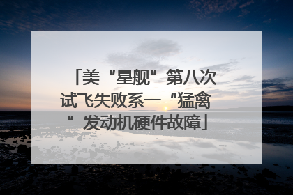 美“星舰”第八次试飞失败系一“猛禽”发动机硬件故障