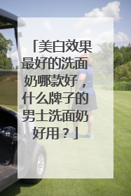 美白效果最好的洗面奶哪款好，什么牌子的男士洗面奶好用？