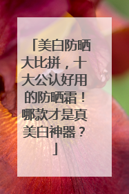 美白防晒大比拼，十大公认好用的防晒霜！哪款才是真美白神器？