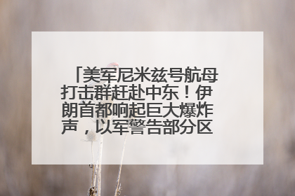 美军尼米兹号航母打击群赶赴中东！伊朗首都响起巨大爆炸声，以军警告部分区域民众紧急撤离