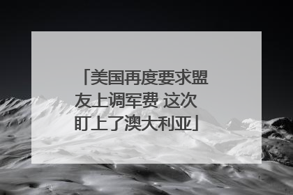 美国再度要求盟友上调军费 这次盯上了澳大利亚