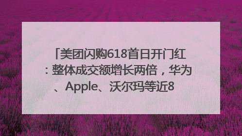 美团闪购618首日开门红：整体成交额增长两倍，华为、Apple、沃尔玛等近800个品牌翻倍增长