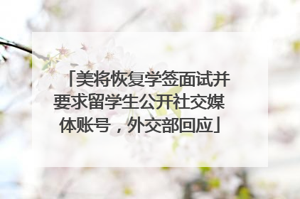 美将恢复学签面试并要求留学生公开社交媒体账号，外交部回应