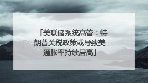 美联储系统高管：特朗普关税政策或导致美通胀率持续居高