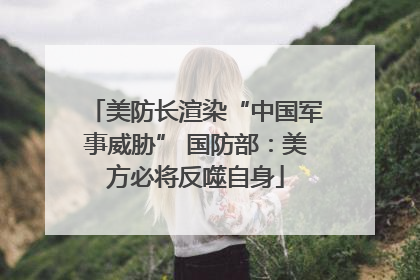 美防长渲染“中国军事威胁” 国防部：美方必将反噬自身