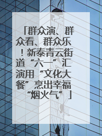 群众演、群众看、群众乐！新泰青云街道“六一”汇演用“文化大餐”烹出幸福“烟火气”