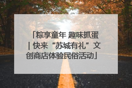 粽享童年 趣味抓蛋｜快来“苏城有礼”文创商店体验民俗活动