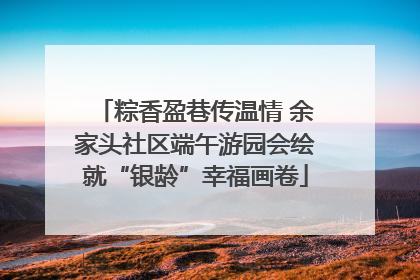 粽香盈巷传温情 余家头社区端午游园会绘就“银龄”幸福画卷