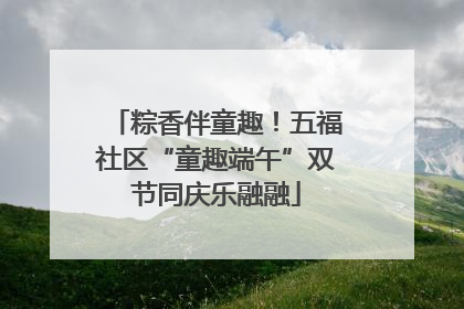 粽香伴童趣！五福社区“童趣端午”双节同庆乐融融