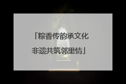 粽香传韵承文化 非遗共筑邻里情