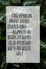 粽香情系两岸 民俗韵连同胞——杭州市余杭区开展形式多样的迎端午联谊活动