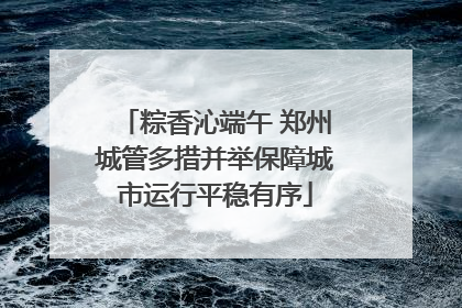 粽香沁端午 郑州城管多措并举保障城市运行平稳有序