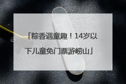 粽香遇童趣！14岁以下儿童免门票游崂山