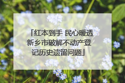 红本到手 民心暖透 新乡市破解不动产登记历史遗留问题
