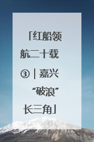 红船领航二十载③｜嘉兴“破浪”长三角