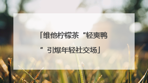 维他柠檬茶“轻爽鸭”引爆年轻社交场