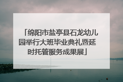 绵阳市盐亭县石龙幼儿园举行大班毕业典礼暨延时托管服务成果展