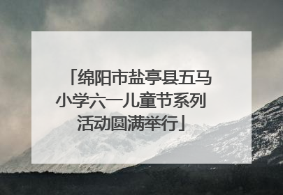 绵阳市盐亭县五马小学六一儿童节系列活动圆满举行