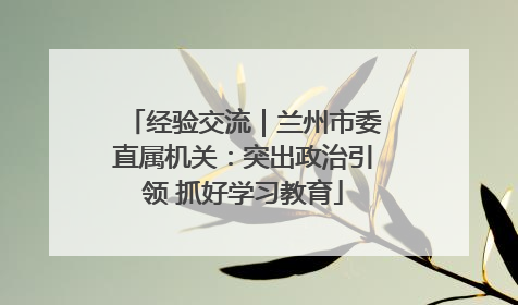 经验交流｜兰州市委直属机关：突出政治引领 抓好学习教育