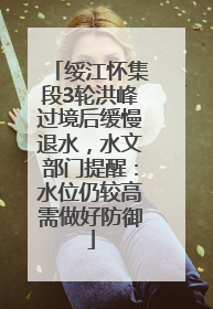 绥江怀集段3轮洪峰过境后缓慢退水，水文部门提醒：水位仍较高需做好防御