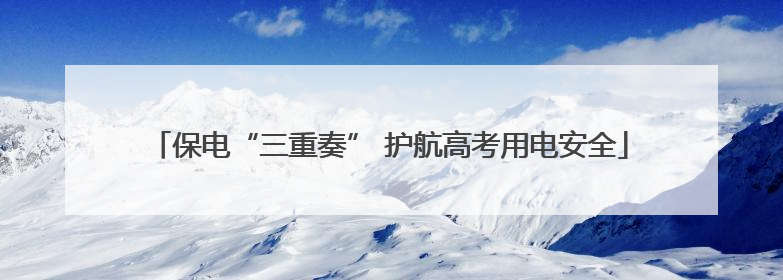 保电“三重奏” 护航高考用电安全