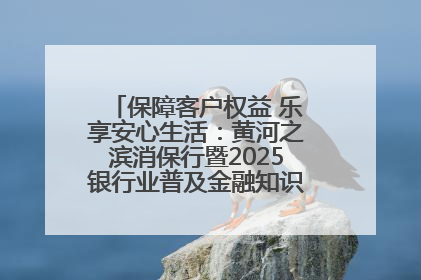 保障客户权益 乐享安心生活：黄河之滨消保行暨2025银行业普及金融知识万里行活动举办
