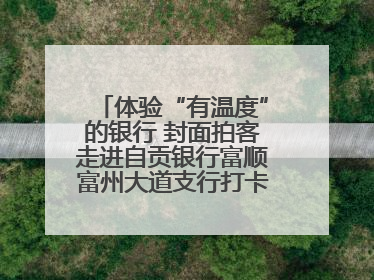 体验“有温度”的银行 封面拍客走进自贡银行富顺富州大道支行打卡特色便民服务