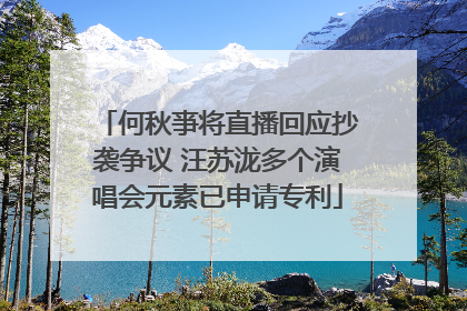 何秋亊将直播回应抄袭争议 汪苏泷多个演唱会元素已申请专利