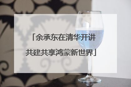 余承东在清华开讲 共建共享鸿蒙新世界