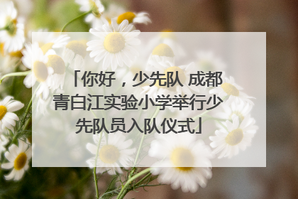 你好，少先队 成都青白江实验小学举行少先队员入队仪式