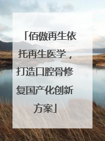 佰傲再生依托再生医学，打造口腔骨修复国产化创新方案