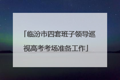 临汾市四套班子领导巡视高考考场准备工作