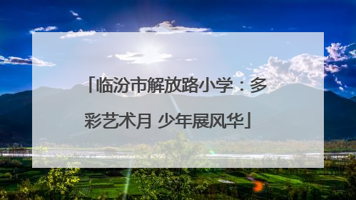临汾市解放路小学：多彩艺术月 少年展风华