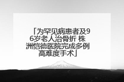 为罕见病患者及96岁老人治骨折 株洲恺德医院完成多例高难度手术
