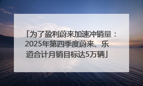 为了盈利蔚来加速冲销量：2025年第四季度蔚来、乐道合计月销目标达5万辆