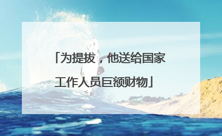为提拔，他送给国家工作人员巨额财物