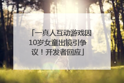 一真人互动游戏因10岁女童出镜引争议！开发者回应