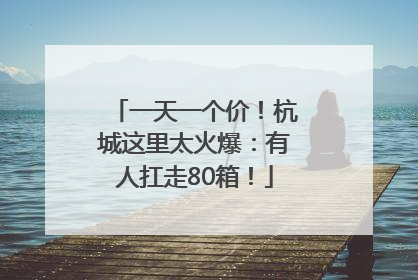 一天一个价！杭城这里太火爆：有人扛走80箱！
