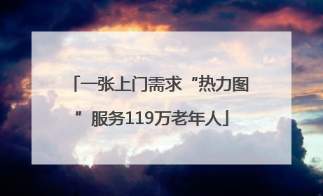 一张上门需求“热力图”服务119万老年人