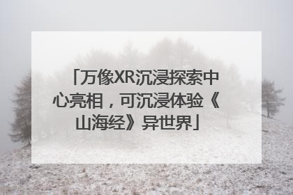 万像XR沉浸探索中心亮相，可沉浸体验《山海经》异世界
