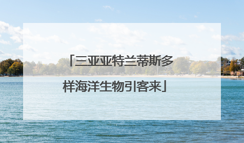 三亚亚特兰蒂斯多样海洋生物引客来