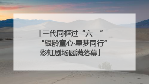 三代同框过“六一” “银龄童心·星梦同行”彩虹剧场圆满落幕