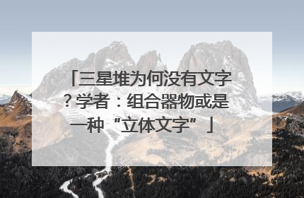 三星堆为何没有文字？学者：组合器物或是一种“立体文字”