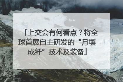 上交会有何看点？将全球首展自主研发的“月壤成纤”技术及装备