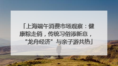 上海端午消费市场观察：健康粽走俏，传统习俗添新意，“龙舟经济”与亲子游共热