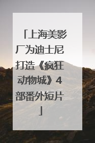 上海美影厂为迪士尼打造《疯狂动物城》4部番外短片
