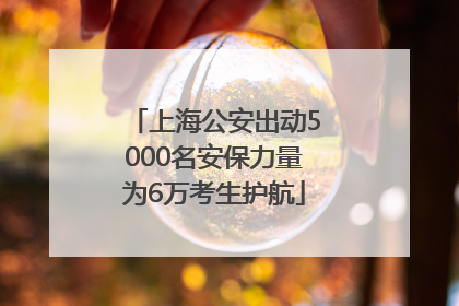上海公安出动5000名安保力量为6万考生护航