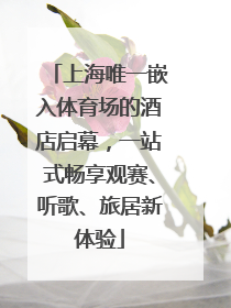 上海唯一嵌入体育场的酒店启幕，一站式畅享观赛、听歌、旅居新体验
